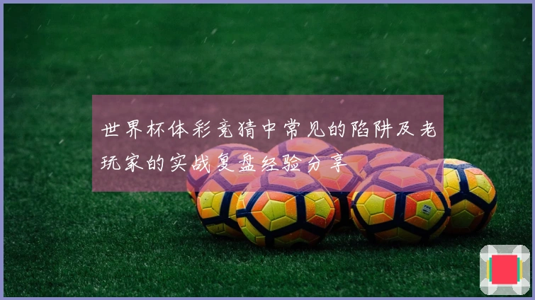 世界杯体彩竞猜中常见的陷阱及老玩家的实战复盘经验分享