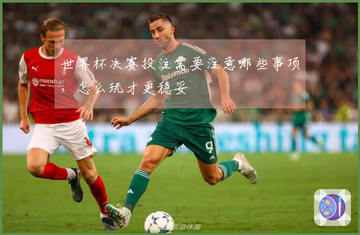 世界杯决赛投注需要注意哪些事项，怎么玩才更稳妥