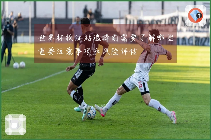 世界杯投注站选择前需要了解哪些重要注意事项和风险评估
